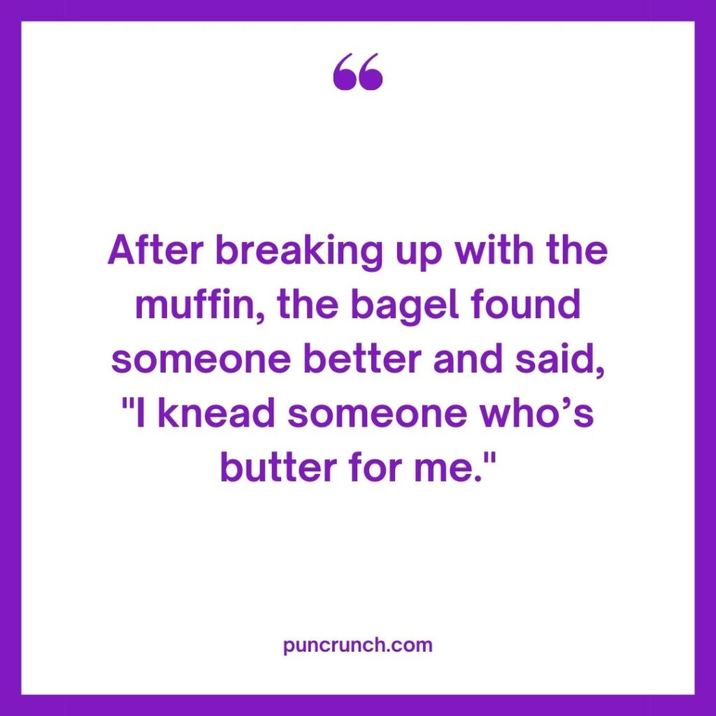 After breaking up with the muffin the bagel found someone better and said I knead someone whos butter for me