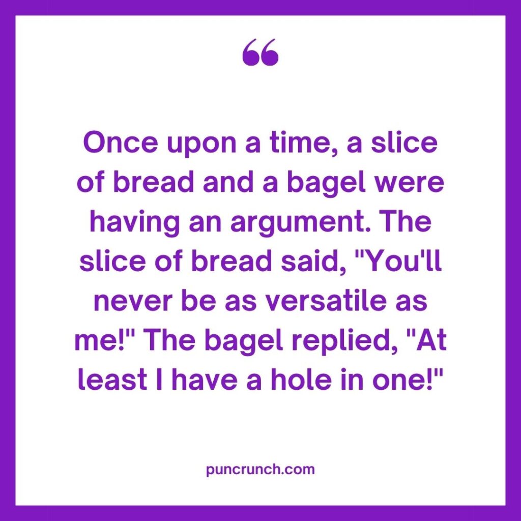 Once upon a time a slice of bread and a bagel were having an argument. The slice of bread said