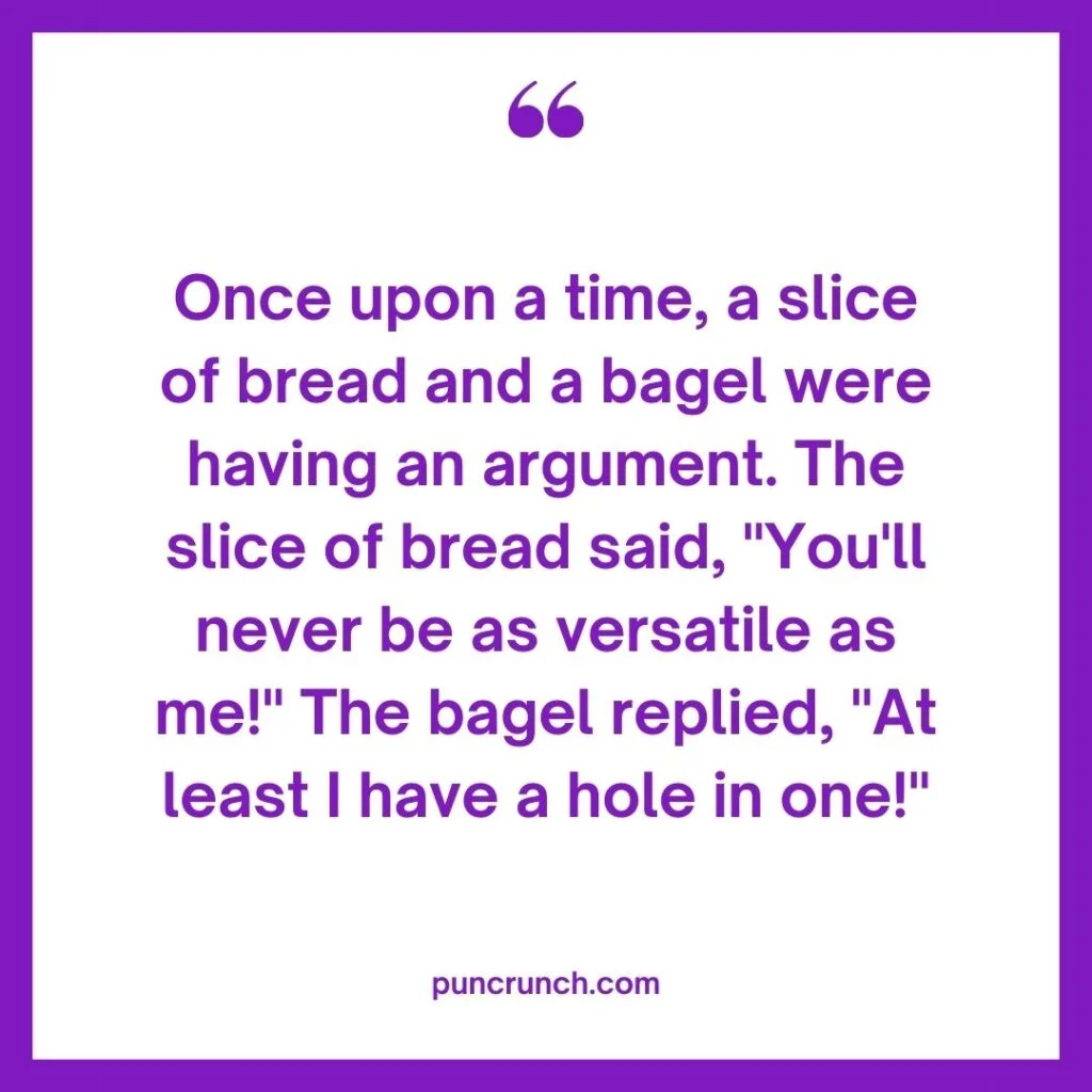 Once upon a time a slice of bread and a bagel were having an argument. The slice of bread said