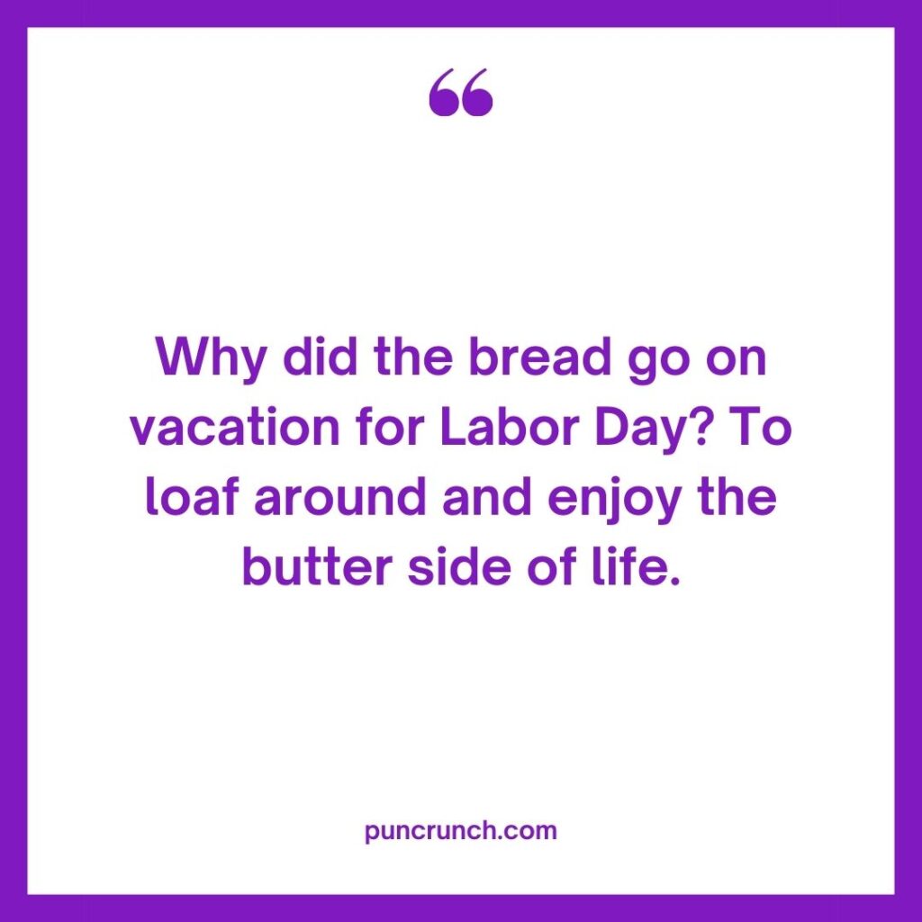 Why did the bread go on vacation for Labor Day To loaf around and enjoy the butter side of life