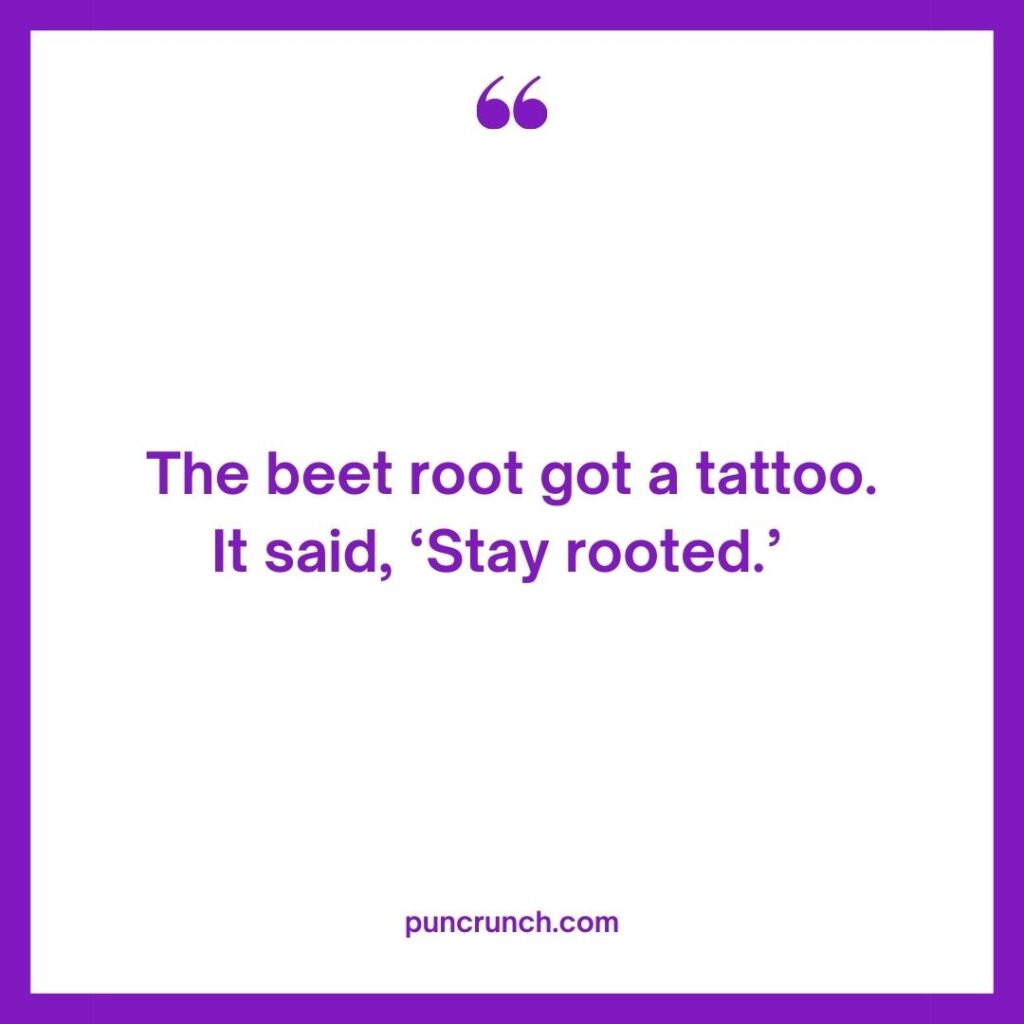 The beet root got a tattoo. It said ‘Stay rooted.